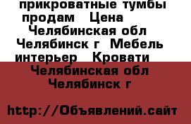 прикроватные тумбы продам › Цена ­ 800 - Челябинская обл., Челябинск г. Мебель, интерьер » Кровати   . Челябинская обл.,Челябинск г.